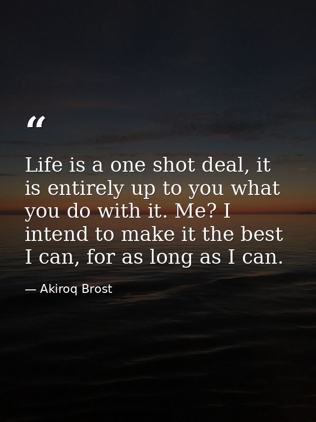 Life is a one shot deal, it is entirely up to you what you do with it. Me? I intend to make it the best I can, for as lo — Akiroq Brost
