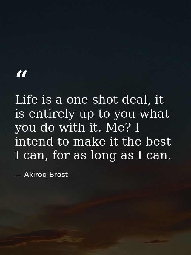 Life is a one shot deal, it is entirely up to you what you do with it. Me? I intend to make it the best I can, for as lo — Akiroq Brost