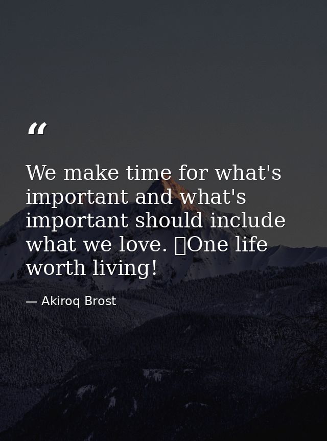 We make time for what's important and what's important should include what we love. One life worth living! — Akiroq Brost