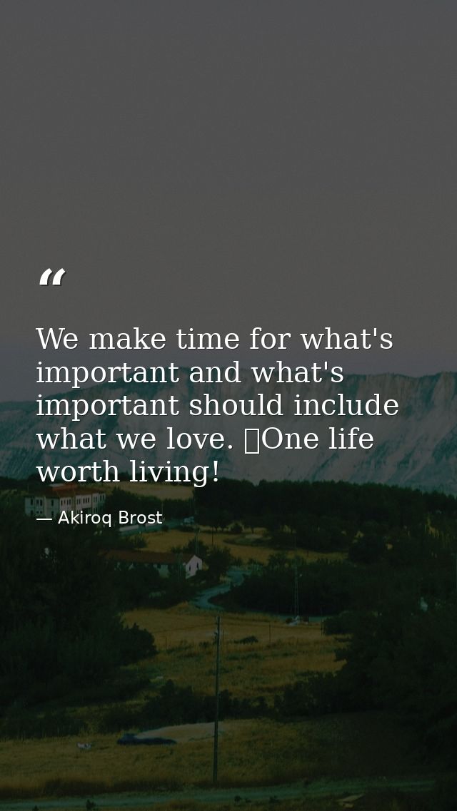 We make time for what's important and what's important should include what we love. One life worth living! — Akiroq Brost