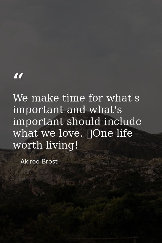 We make time for what's important and what's important should include what we love. One life worth living! — Akiroq Brost