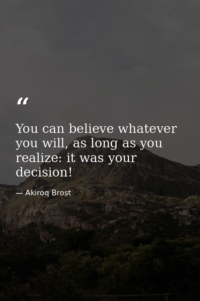 You can believe whatever you will, as long as you realize: it was your decision! — Akiroq Brost