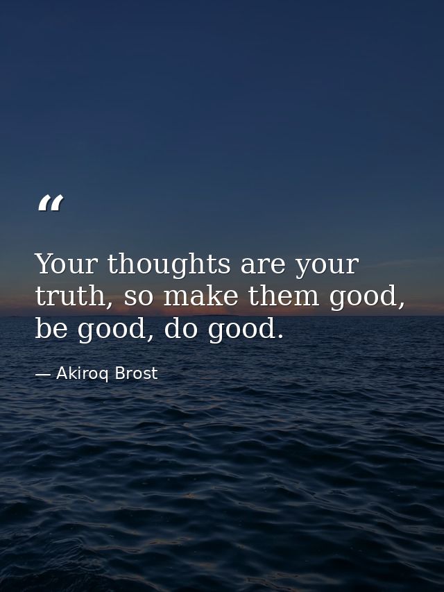 Your thoughts are your truth, so make them good, be good, do good. — Akiroq Brost
