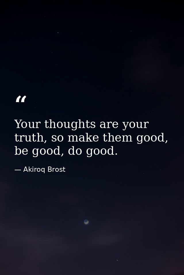 Your thoughts are your truth, so make them good, be good, do good. — Akiroq Brost