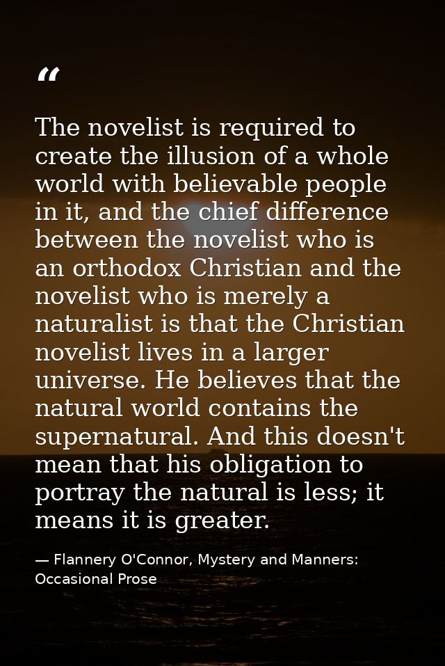 The novelist is required to create the illusion of a whole world with believable people in it, and the chief difference  — Flannery O'Connor, Mystery and Manners: Occasional Prose