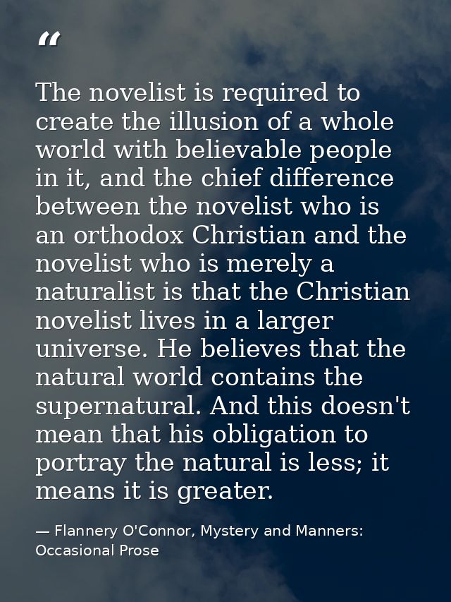 The novelist is required to create the illusion of a whole world with believable people in it, and the chief difference  — Flannery O'Connor, Mystery and Manners: Occasional Prose