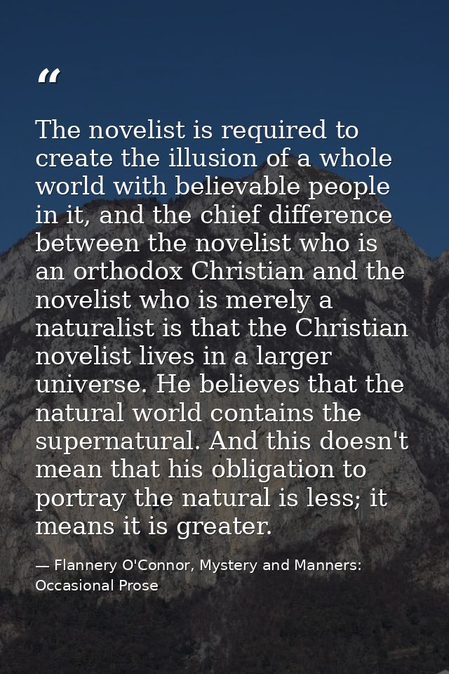 The novelist is required to create the illusion of a whole world with believable people in it, and the chief difference  — Flannery O'Connor, Mystery and Manners: Occasional Prose