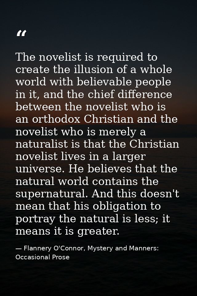 The novelist is required to create the illusion of a whole world with believable people in it, and the chief difference  — Flannery O'Connor, Mystery and Manners: Occasional Prose
