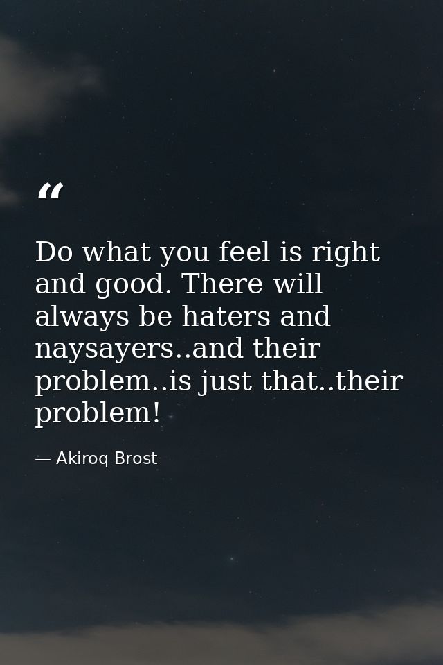 Do what you feel is right and good. There will always be haters and naysayers..and their problem..is just that..their pr — Akiroq Brost