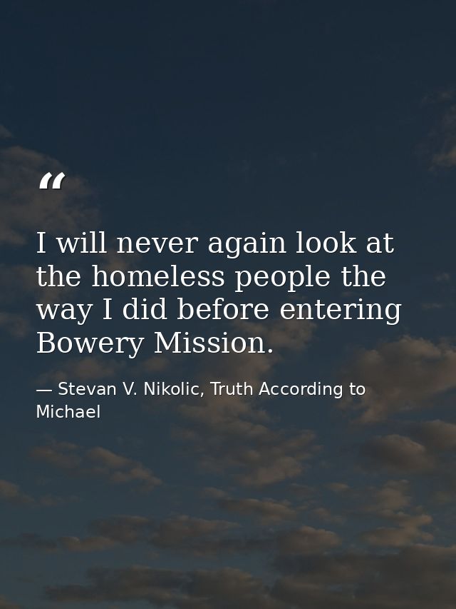 I will never again look at the homeless people the way I did before entering Bowery Mission. — Stevan V. Nikolic, Truth According to Michael