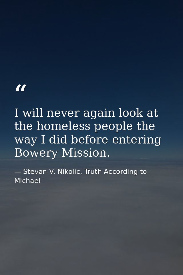 I will never again look at the homeless people the way I did before entering Bowery Mission. — Stevan V. Nikolic, Truth According to Michael