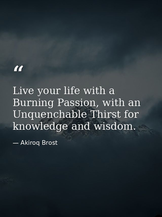 Live your life with a Burning Passion, with an Unquenchable Thirst for knowledge and wisdom. — Akiroq Brost