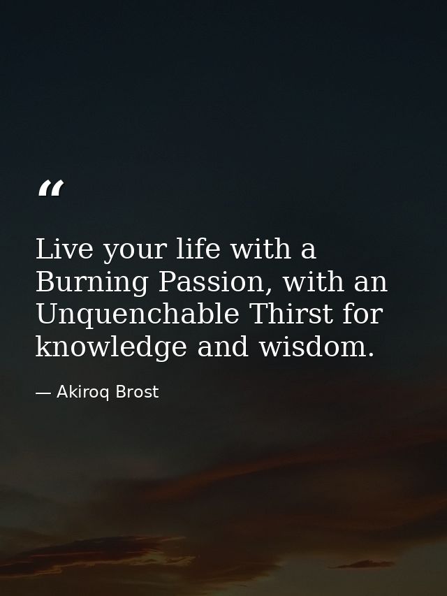 Live your life with a Burning Passion, with an Unquenchable Thirst for knowledge and wisdom. — Akiroq Brost