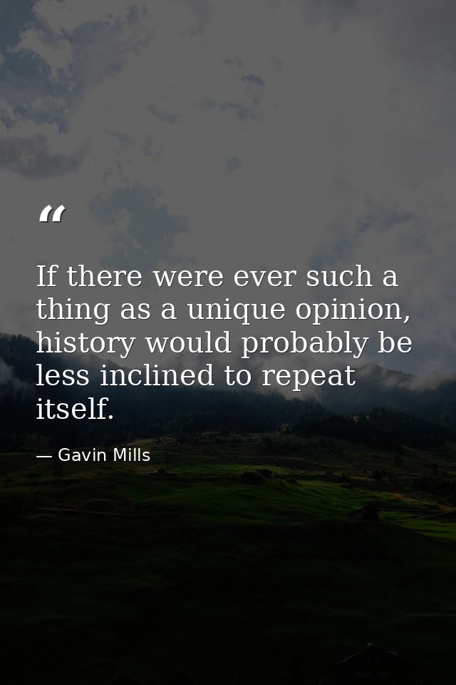 If there were ever such a thing as a unique opinion, history would probably be less inclined to repeat itself. — Gavin Mills