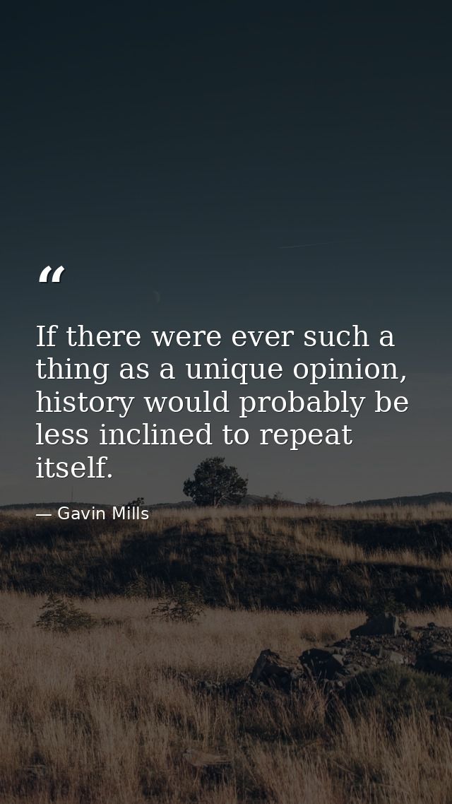 If there were ever such a thing as a unique opinion, history would probably be less inclined to repeat itself. — Gavin Mills