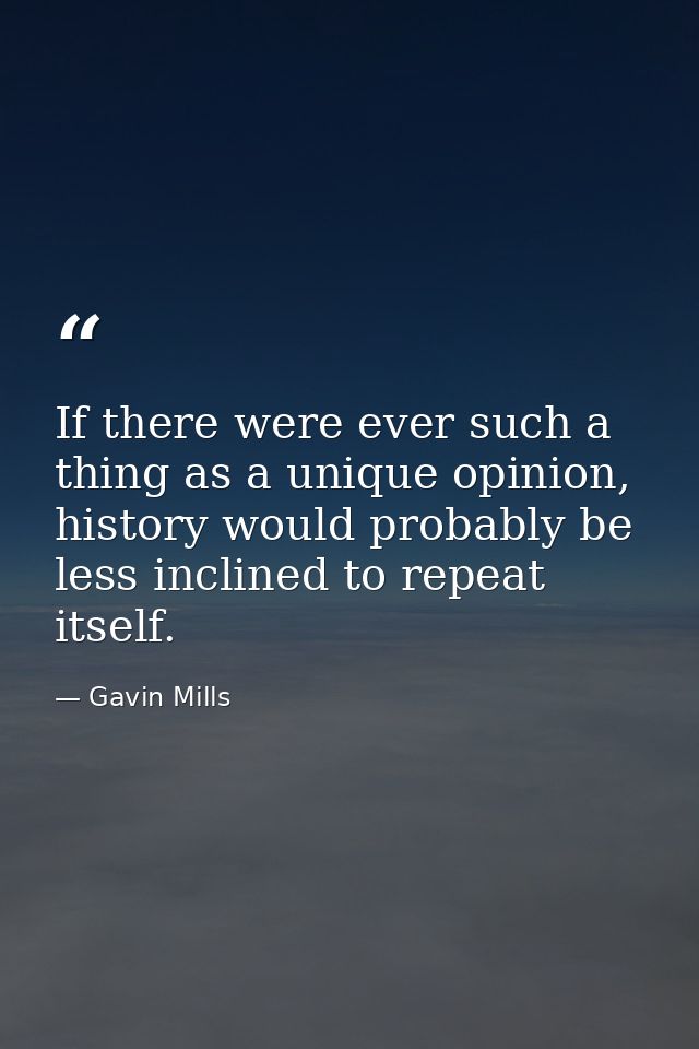 If there were ever such a thing as a unique opinion, history would probably be less inclined to repeat itself. — Gavin Mills