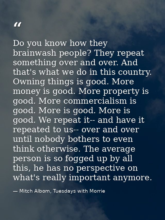 Do you know how they brainwash people? They repeat something over and over. And that's what we do in this country. Ownin — Mitch Albom, Tuesdays with Morrie