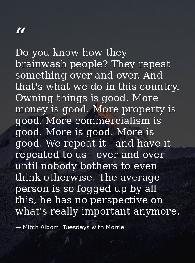 Do you know how they brainwash people? They repeat something over and over. And that's what we do in this country. Ownin — Mitch Albom, Tuesdays with Morrie