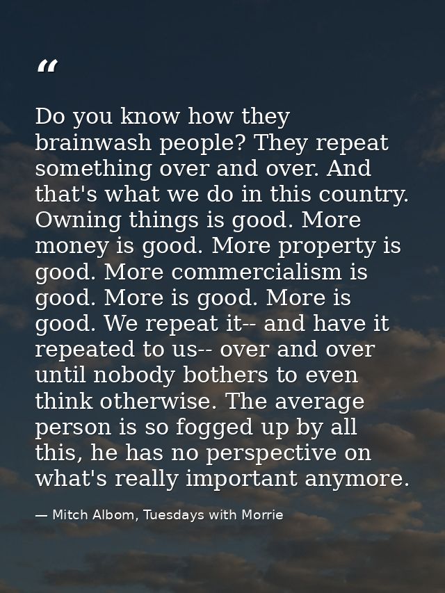 Do you know how they brainwash people? They repeat something over and over. And that's what we do in this country. Ownin — Mitch Albom, Tuesdays with Morrie