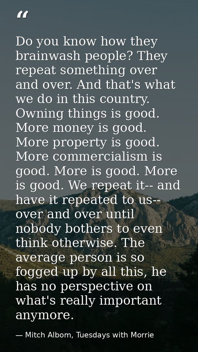 Do you know how they brainwash people? They repeat something over and over. And that's what we do in this country. Ownin — Mitch Albom, Tuesdays with Morrie
