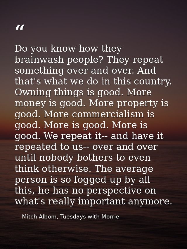 Do you know how they brainwash people? They repeat something over and over. And that's what we do in this country. Ownin — Mitch Albom, Tuesdays with Morrie