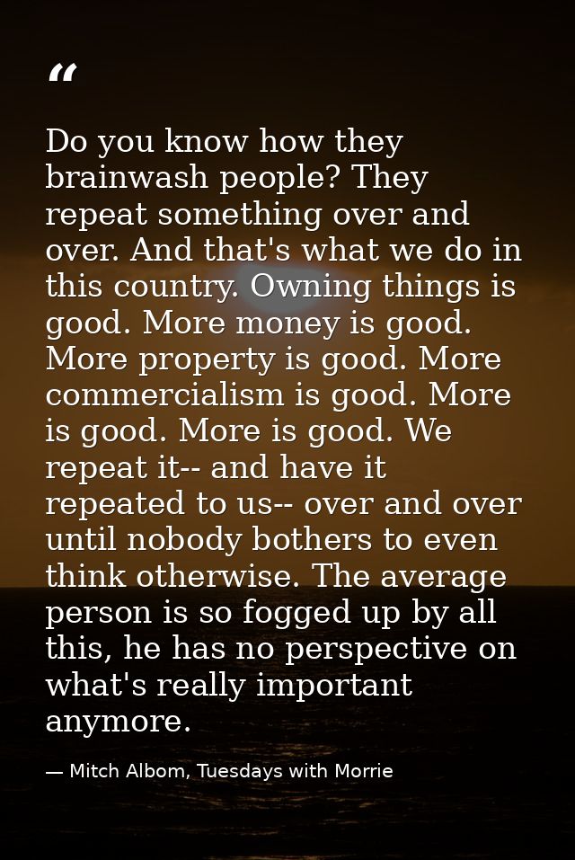 Do you know how they brainwash people? They repeat something over and over. And that's what we do in this country. Ownin — Mitch Albom, Tuesdays with Morrie
