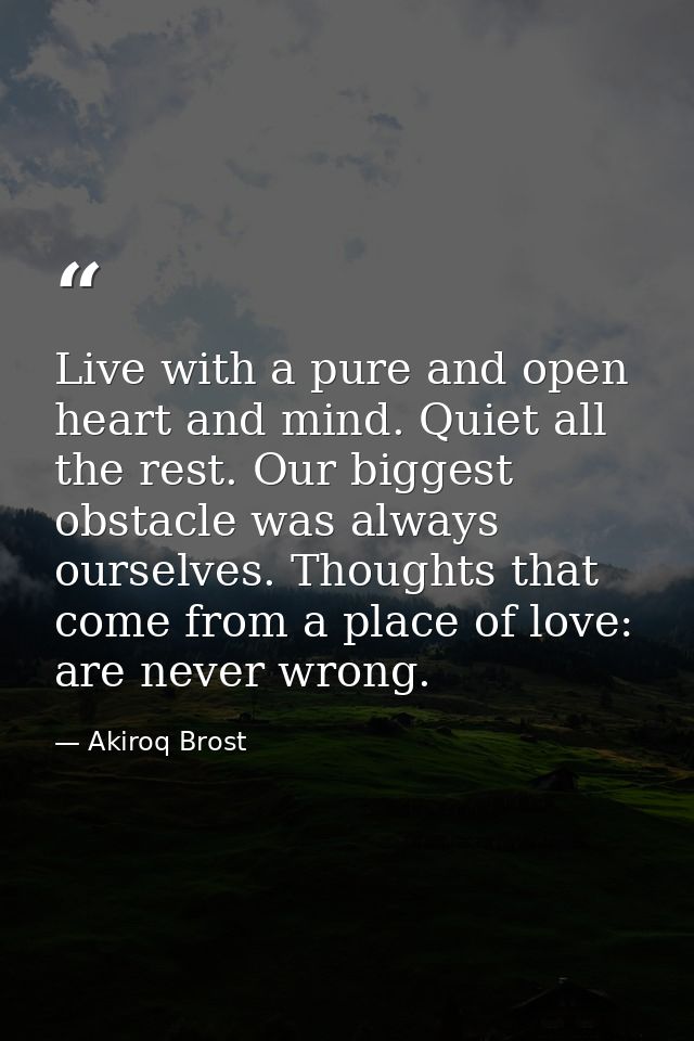 Live with a pure and open heart and mind. Quiet all the rest. Our biggest obstacle was always ourselves. Thoughts that c — Akiroq Brost