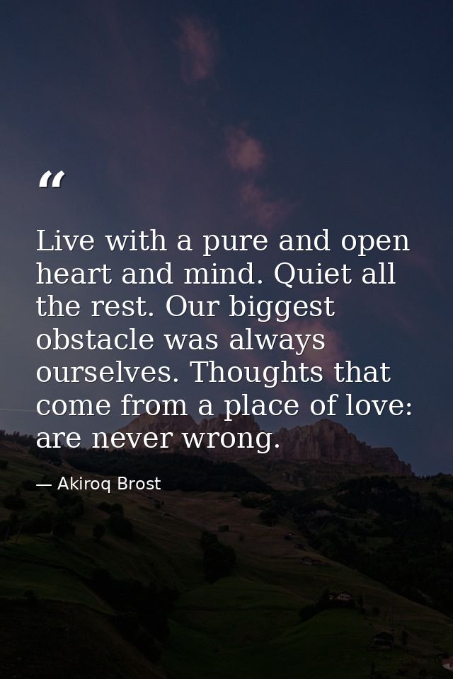 Live with a pure and open heart and mind. Quiet all the rest. Our biggest obstacle was always ourselves. Thoughts that c — Akiroq Brost
