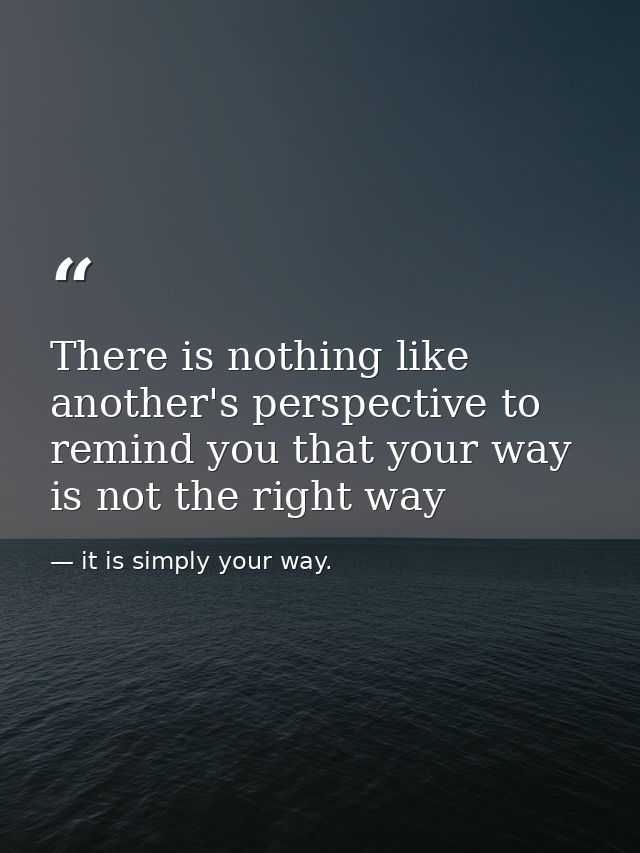 There is nothing like another's perspective to remind you that your way is not the right way — it is simply your way.