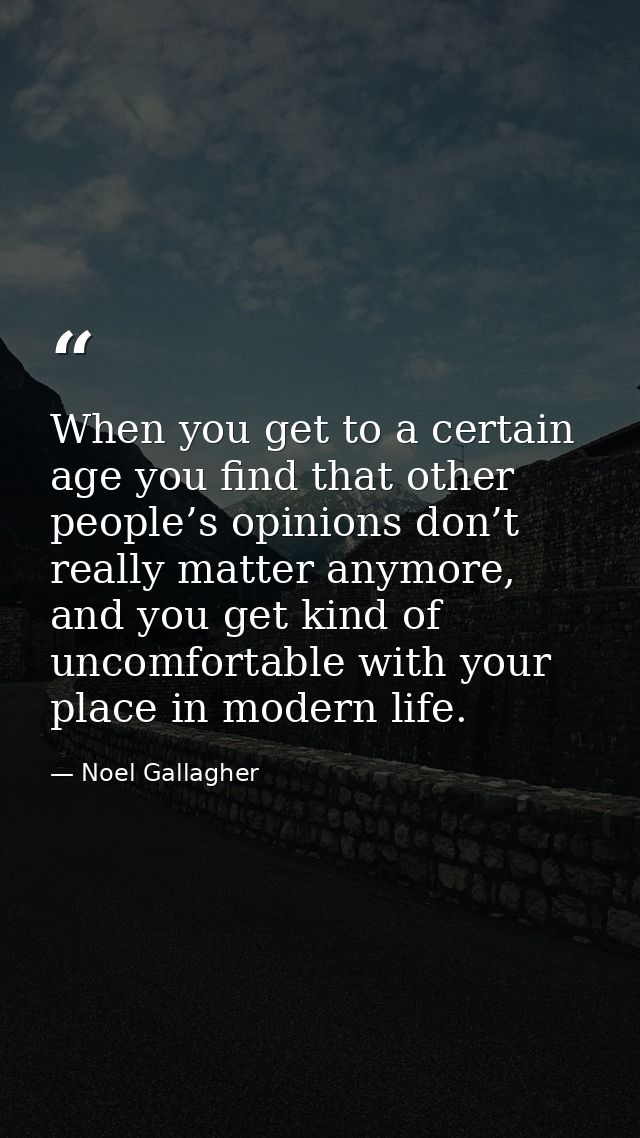 When you get to a certain age you find that other people’s opinions don’t really matter anymore, and you get kind of unc — Noel Gallagher