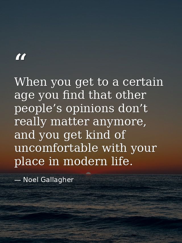 When you get to a certain age you find that other people’s opinions don’t really matter anymore, and you get kind of unc — Noel Gallagher