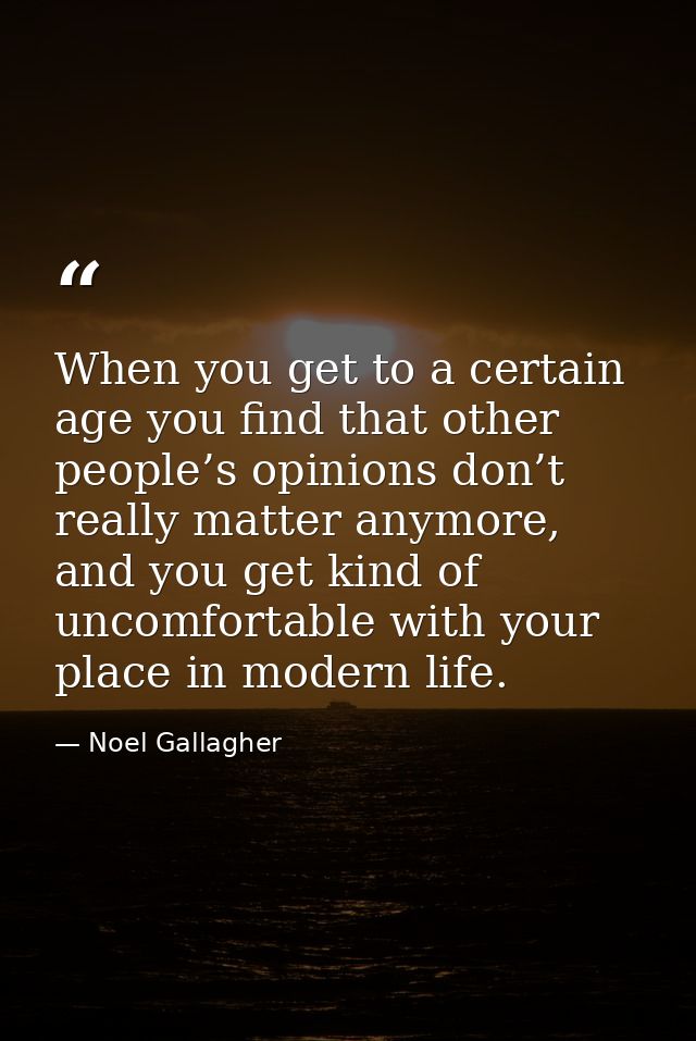 When you get to a certain age you find that other people’s opinions don’t really matter anymore, and you get kind of unc — Noel Gallagher
