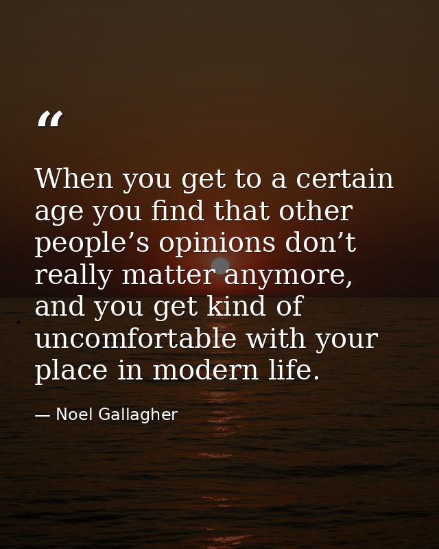 When you get to a certain age you find that other people’s opinions don’t really matter anymore, and you get kind of unc — Noel Gallagher