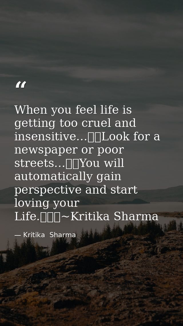When you feel life is getting too cruel and insensitive…Look for a newspaper or poor streets…You will automatically  — Kritika  Sharma