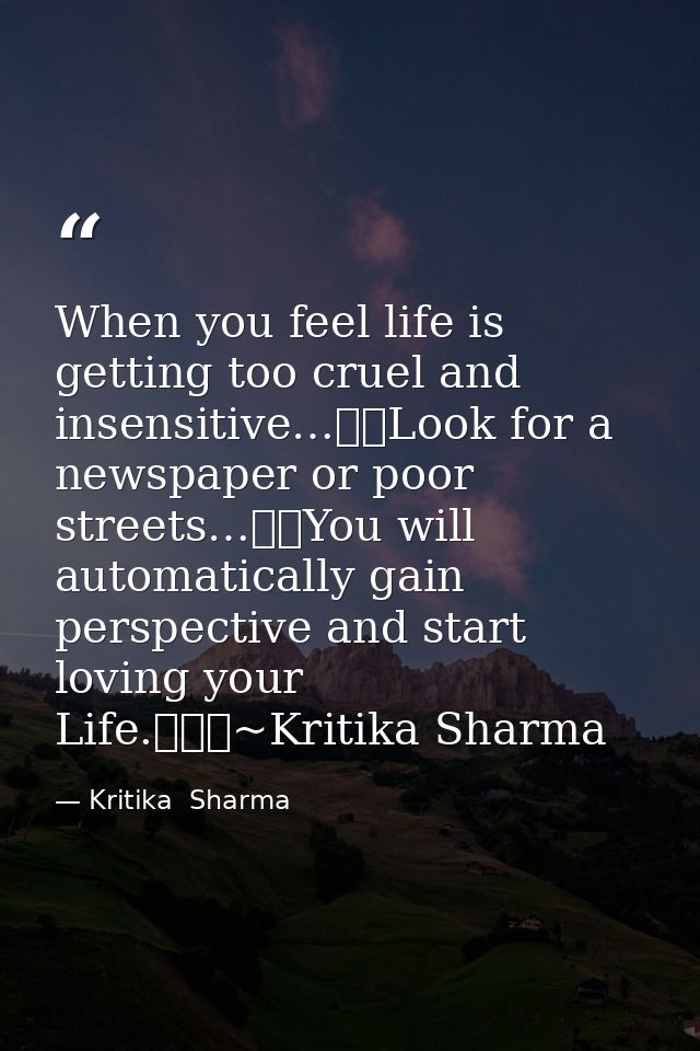 When you feel life is getting too cruel and insensitive…Look for a newspaper or poor streets…You will automatically  — Kritika  Sharma