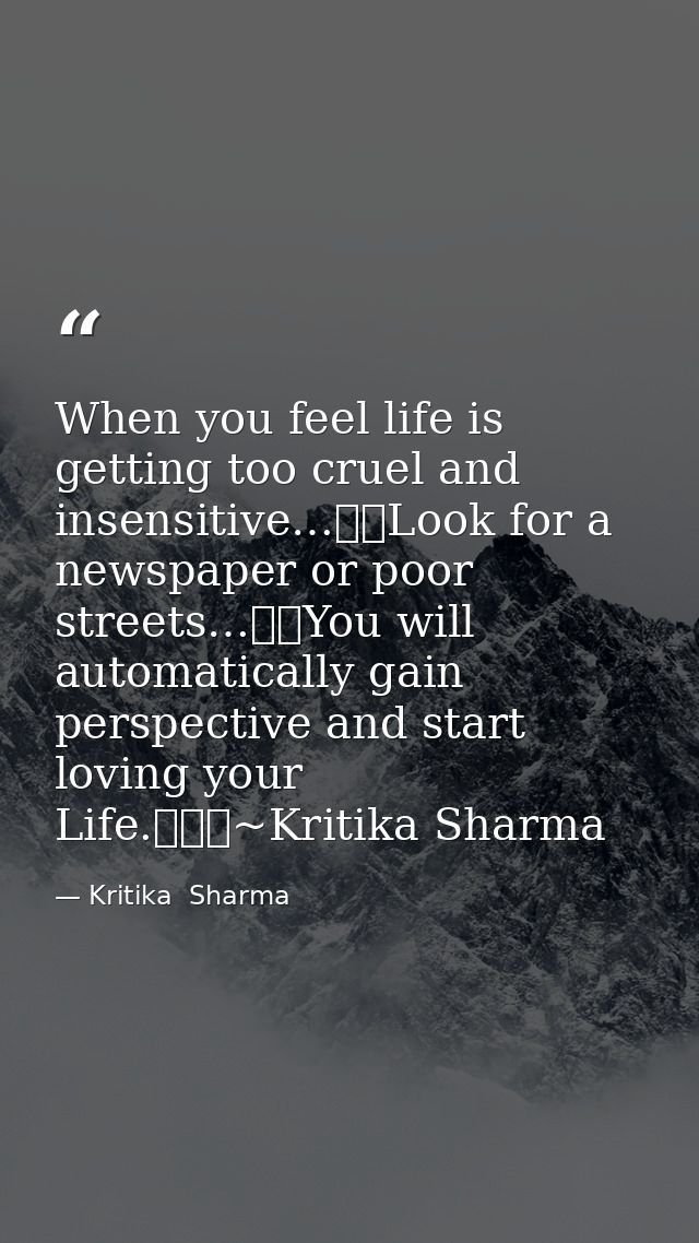 When you feel life is getting too cruel and insensitive…Look for a newspaper or poor streets…You will automatically  — Kritika  Sharma