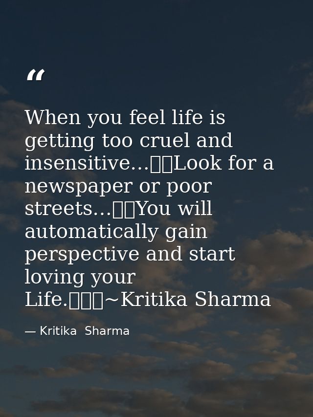 When you feel life is getting too cruel and insensitive…Look for a newspaper or poor streets…You will automatically  — Kritika  Sharma