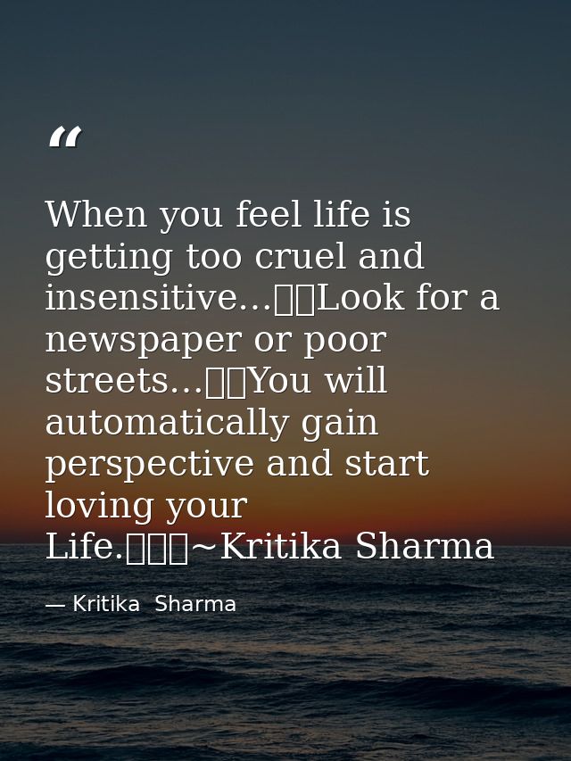 When you feel life is getting too cruel and insensitive…Look for a newspaper or poor streets…You will automatically  — Kritika  Sharma