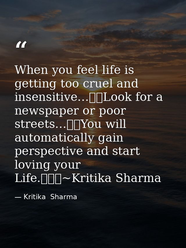When you feel life is getting too cruel and insensitive…Look for a newspaper or poor streets…You will automatically  — Kritika  Sharma