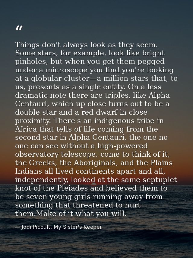 Things don't always look as they seem. Some stars, for example, look like bright pinholes, but when you get them pegged  — Jodi Picoult, My Sister's Keeper