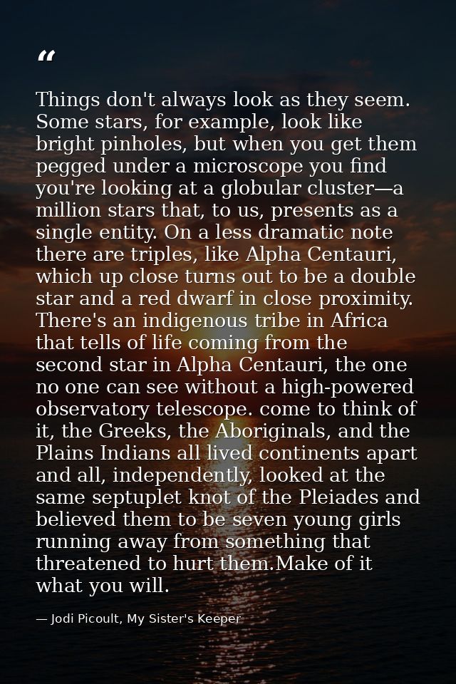 Things don't always look as they seem. Some stars, for example, look like bright pinholes, but when you get them pegged  — Jodi Picoult, My Sister's Keeper