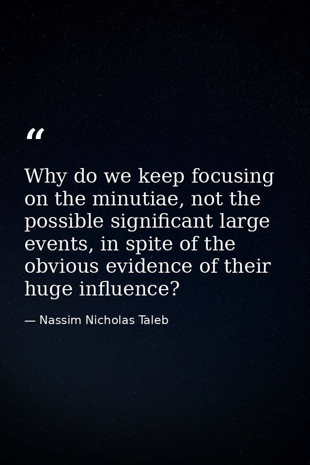 Why do we keep focusing on the minutiae, not the possible significant large events, in spite of the obvious evidence of  — Nassim Nicholas Taleb