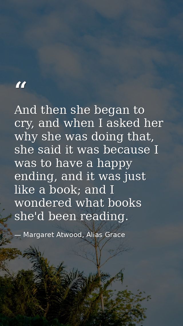 And then she began to cry, and when I asked her why she was doing that, she said it was because I was to have a happy en — Margaret Atwood, Alias Grace