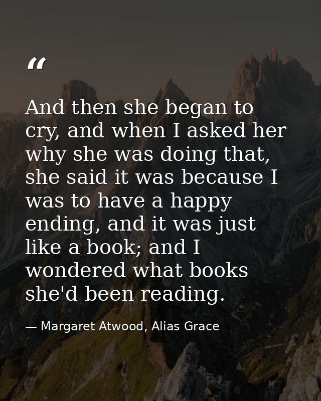 And then she began to cry, and when I asked her why she was doing that, she said it was because I was to have a happy en — Margaret Atwood, Alias Grace