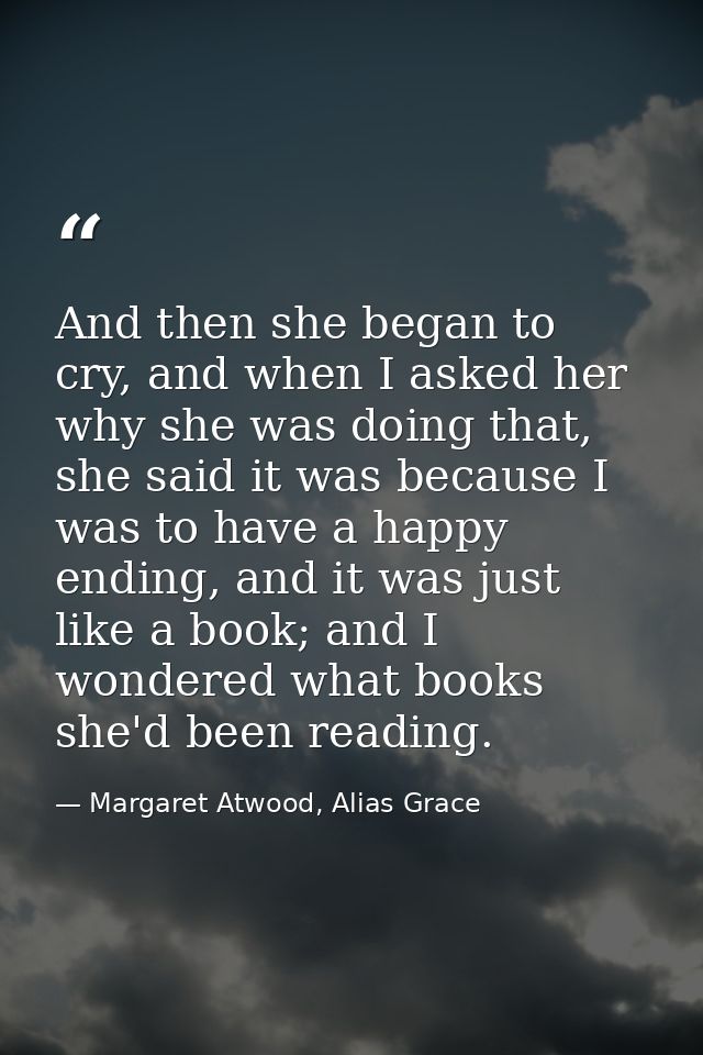 And then she began to cry, and when I asked her why she was doing that, she said it was because I was to have a happy en — Margaret Atwood, Alias Grace