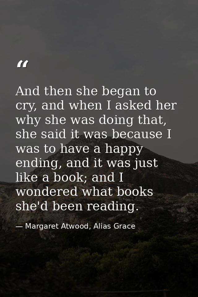 And then she began to cry, and when I asked her why she was doing that, she said it was because I was to have a happy en — Margaret Atwood, Alias Grace