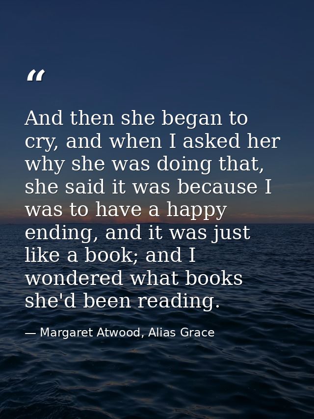 And then she began to cry, and when I asked her why she was doing that, she said it was because I was to have a happy en — Margaret Atwood, Alias Grace