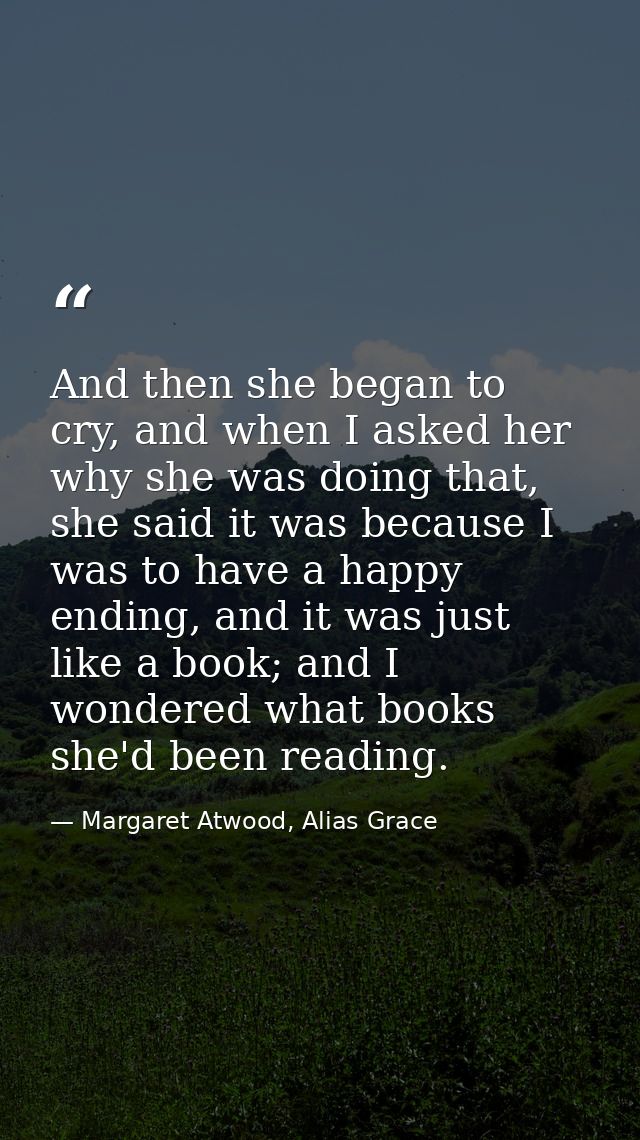 And then she began to cry, and when I asked her why she was doing that, she said it was because I was to have a happy en — Margaret Atwood, Alias Grace