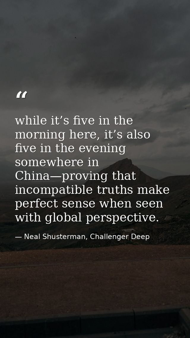 while it’s five in the morning here, it’s also five in the evening somewhere in China—proving that incompatible truths m — Neal Shusterman, Challenger Deep