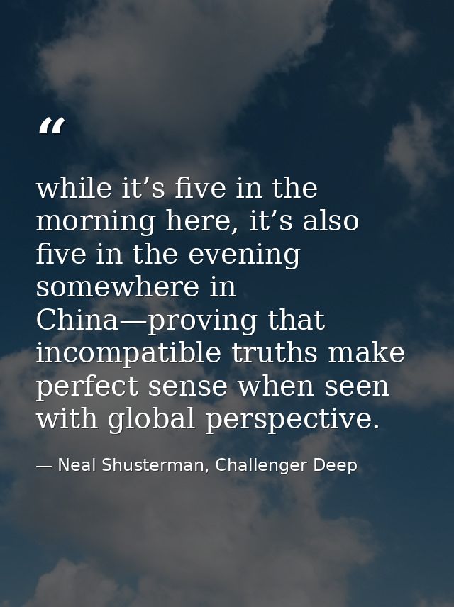 while it’s five in the morning here, it’s also five in the evening somewhere in China—proving that incompatible truths m — Neal Shusterman, Challenger Deep
